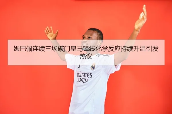 姆巴佩连续三场破门皇马锋线化学反应持续升温引发热议